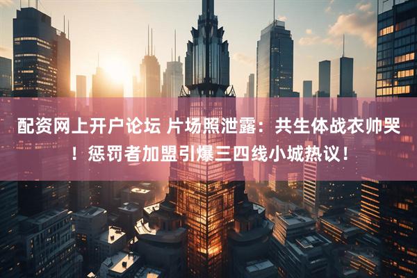 配资网上开户论坛 片场照泄露：共生体战衣帅哭！惩罚者加盟引爆三四线小城热议！