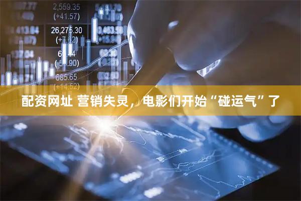 配资网址 营销失灵,电影们开始“碰运气”了