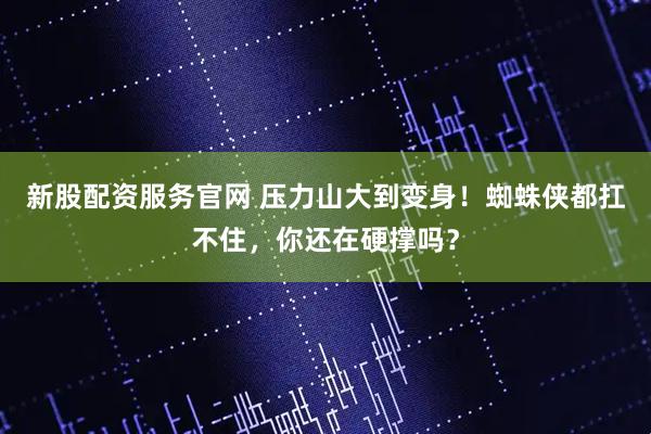 新股配资服务官网 压力山大到变身!蜘蛛侠都扛不住,你还在硬撑吗?