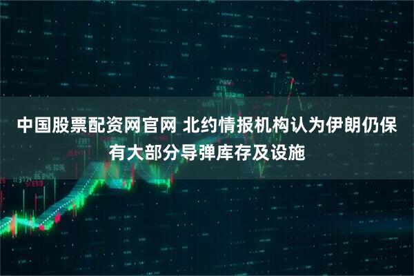 中国股票配资网官网 北约情报机构认为伊朗仍保有大部分导弹库存及设施