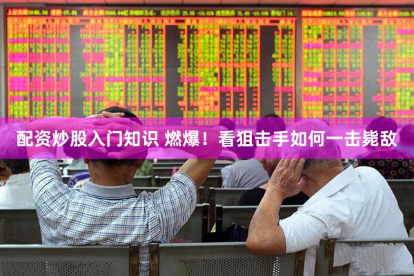 配资炒股入门知识 燃爆！看狙击手如何一击毙敌