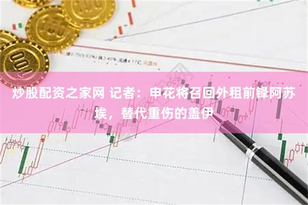 炒股配资之家网 记者：申花将召回外租前锋阿苏埃，替代重伤的盖伊