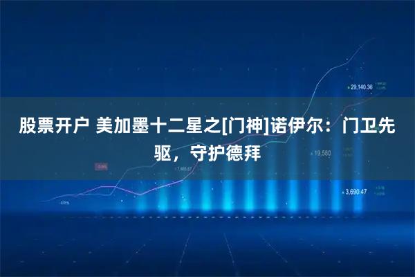股票开户 美加墨十二星之[门神]诺伊尔：门卫先驱，守护德拜