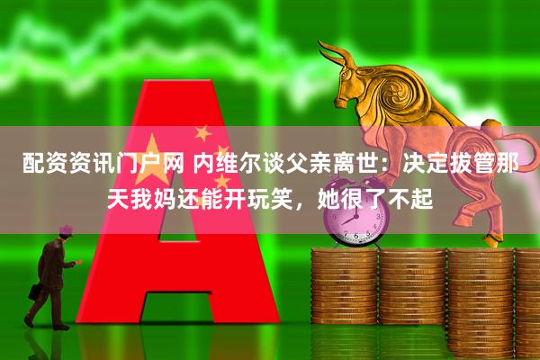 配资资讯门户网 内维尔谈父亲离世：决定拔管那天我妈还能开玩笑，她很了不起