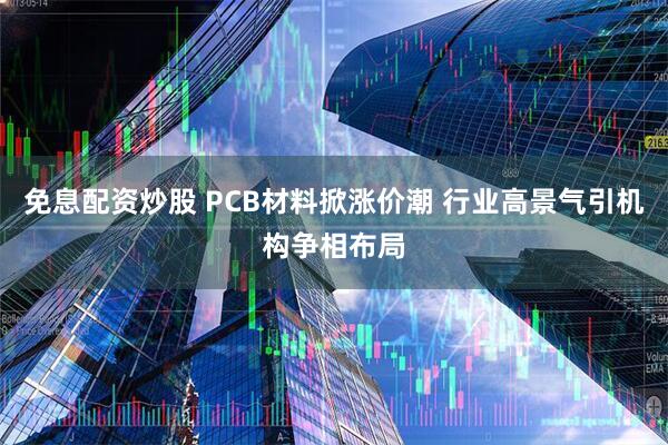 免息配资炒股 PCB材料掀涨价潮 行业高景气引机构争相布局
