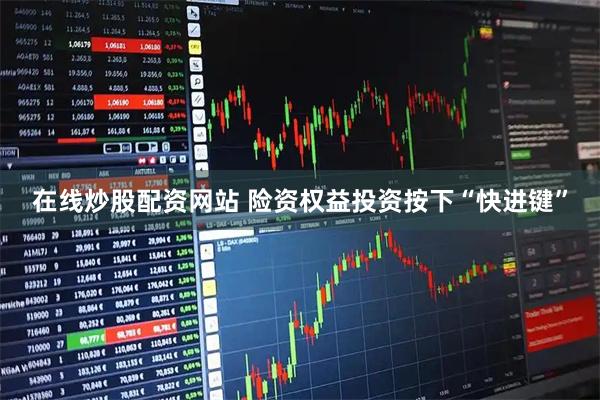 在线炒股配资网站 险资权益投资按下“快进键”